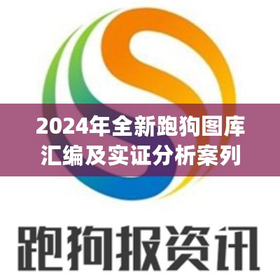 2024年全新跑狗图库汇编及实证分析案列_LHH56.743极速版