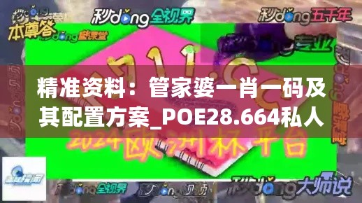 精准资料：管家婆一肖一码及其配置方案_POE28.664私人版