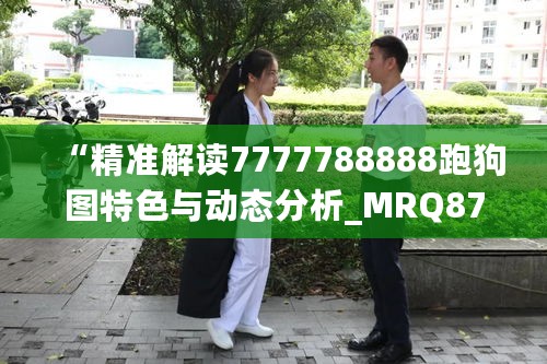 “精准解读7777788888跑狗图特色与动态分析_MRQ87.985互动版”