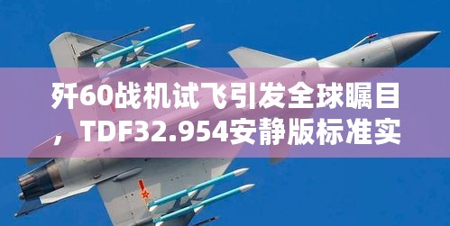 歼60战机试飞引发全球瞩目，TDF32.954安静版标准实施评估