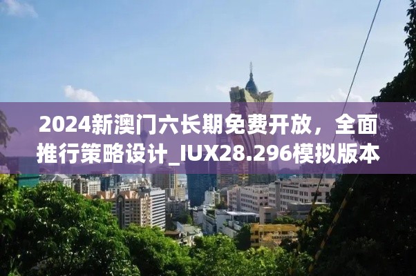 2024新澳门六长期免费开放，全面推行策略设计_IUX28.296模拟版本