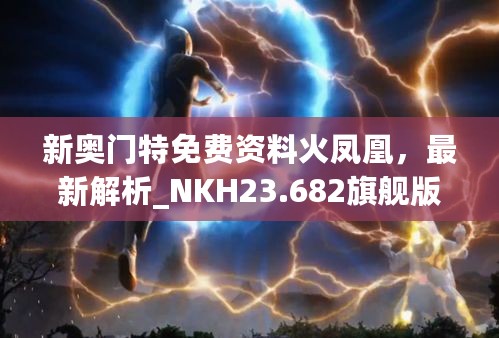 新奥门特免费资料火凤凰，最新解析_NKH23.682旗舰版