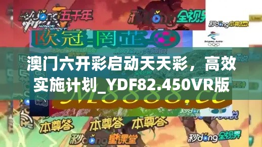 澳门六开彩启动天天彩，高效实施计划_YDF82.450VR版