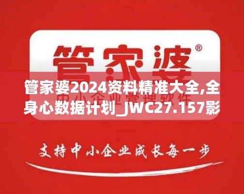 管家婆2024资料精准大全,全身心数据计划_JWC27.157影音体验版