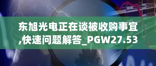 东旭光电正在谈被收购事宜,快速问题解答_PGW27.536贴心版