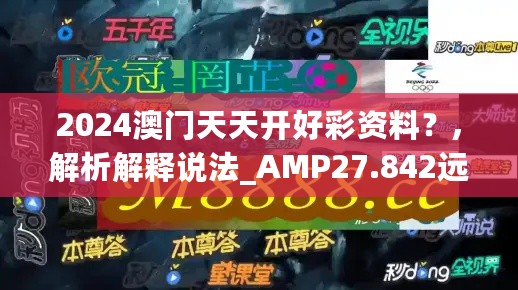 2024澳门天天开好彩资料？,解析解释说法_AMP27.842远光版