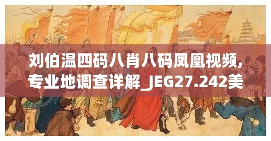 刘伯温四码八肖八码凤凰视频,专业地调查详解_JEG27.242美学版