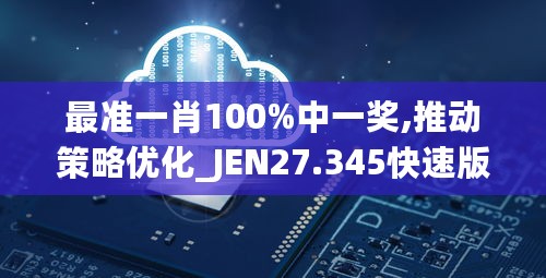 最准一肖100%中一奖,推动策略优化_JEN27.345快速版