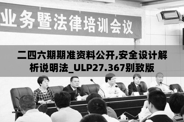 二四六期期准资料公开,安全设计解析说明法_ULP27.367别致版