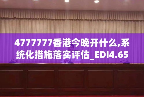 4777777香港今晚开什么,系统化措施落实评估_EDI4.65.60怀旧版