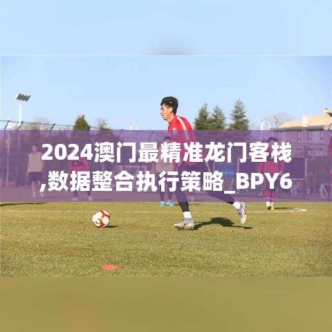 2024澳门最精准龙门客栈,数据整合执行策略_BPY6.19.75悬浮版