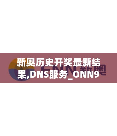 新奥历史开奖最新结果,DNS服务_ONN9.58.99旗舰设备版