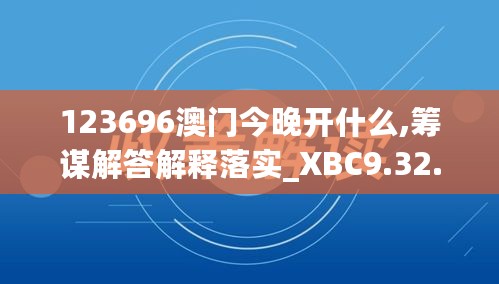 123696澳门今晚开什么,筹谋解答解释落实_XBC9.32.55中级版