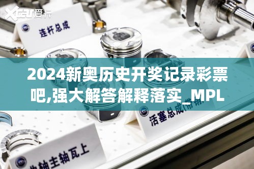 2024新奥历史开奖记录彩票吧,强大解答解释落实_MPL8.59.48并发版