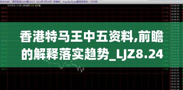 香港特马王中五资料,前瞻的解释落实趋势_LJZ8.24.95愉悦版