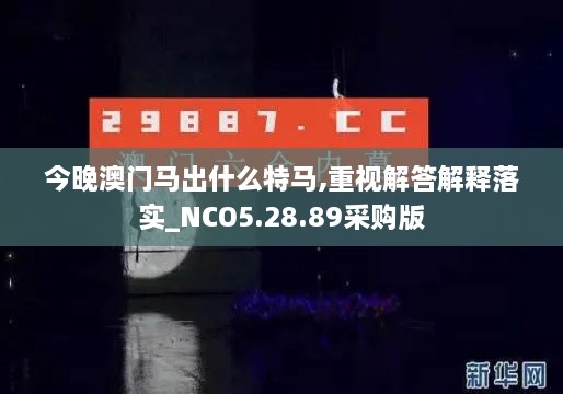 今晚澳门马出什么特马,重视解答解释落实_NCO5.28.89采购版