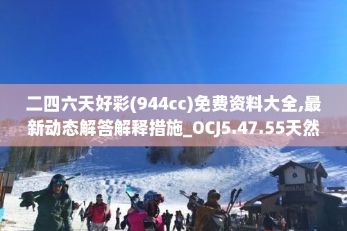 二四六天好彩(944cc)免费资料大全,最新动态解答解释措施_OCJ5.47.55天然版