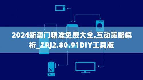 2024新澳门精准免费大全,互动策略解析_ZRJ2.80.91DIY工具版