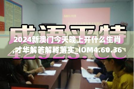 2024新澳门今天晚上开什么生肖,才华解答解释落实_IOM4.60.36数字版