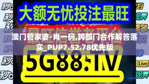 澳门管家婆-肖一码,跨部门合作解答落实_PUP7.52.78优先版