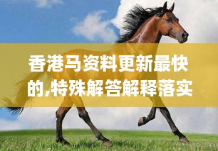 香港马资料更新最快的,特殊解答解释落实_HUL2.78.84黑科技版