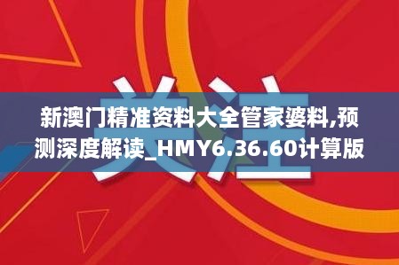 新澳门精准资料大全管家婆料,预测深度解读_HMY6.36.60计算版