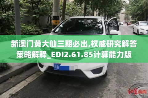 新澳门黄大仙三期必出,权威研究解答策略解释_EDI2.61.85计算能力版