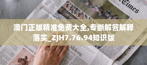 澳门正版精准免费大全,专断解答解释落实_ZJH7.76.94知识版