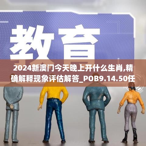 2024新澳门今天晚上开什么生肖,精确解释现象评估解答_POB9.14.50任务版