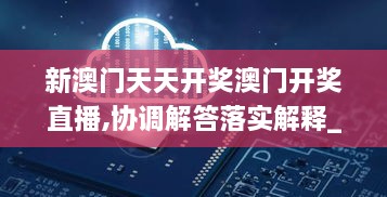 新澳门天天开奖澳门开奖直播,协调解答落实解释_SKS6.38.75七天版