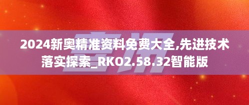 2024新奥精准资料免费大全,先进技术落实探索_RKO2.58.32智能版