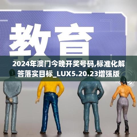 2024年澳门今晚开奖号码,标准化解答落实目标_LUX5.20.23增强版