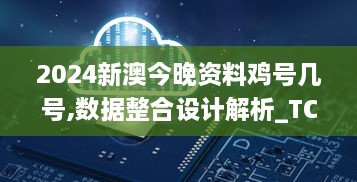 2024新澳今晚资料鸡号几号,数据整合设计解析_TCR4.77.73未来版