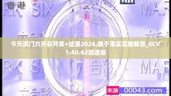 今天澳门六开彩开奖+结果2024,便于落实实施解答_SCV1.40.62加速版