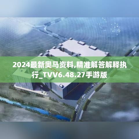 2024最新奥马资料,精准解答解释执行_TVV6.48.27手游版