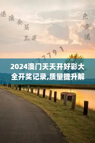 2024澳门天天开好彩大全开奖记录,质量提升解析落实_AUT5.71.89体现版