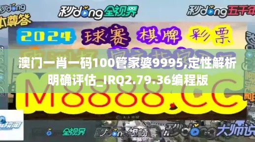 澳门一肖一码100管家婆9995,定性解析明确评估_IRQ2.79.36编程版