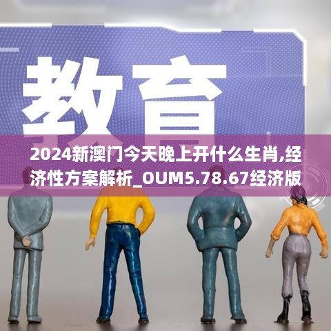 2024新澳门今天晚上开什么生肖,经济性方案解析_OUM5.78.67经济版