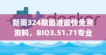 新奥324期最准最快免费资料，BIO3.51.71专业问题处理版