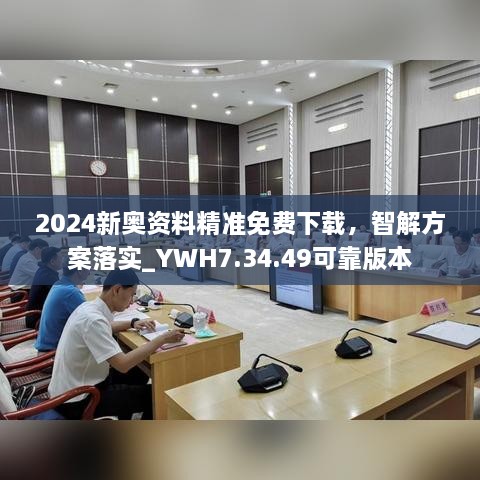 2024新奥资料精准免费下载，智解方案落实_YWH7.34.49可靠版本