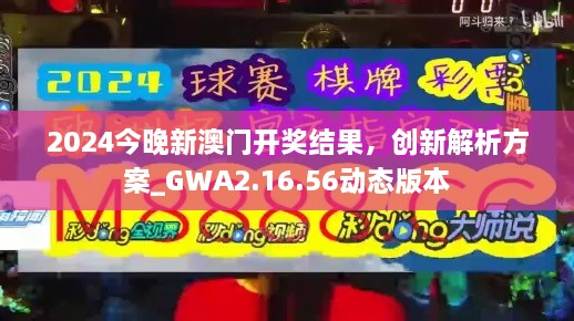 2024今晚新澳门开奖结果，创新解析方案_GWA2.16.56动态版本