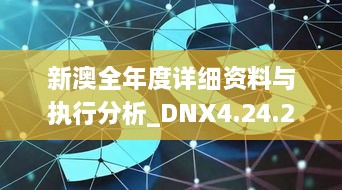 新澳全年度详细资料与执行分析_DNX4.24.24沉浸版