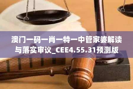 澳门一码一肖一特一中管家婆解读与落实审议_CEE4.55.31预测版