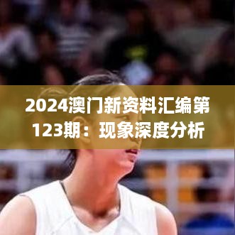 2024澳门新资料汇编第123期：现象深度分析与解答_RRI8.17.86更新版