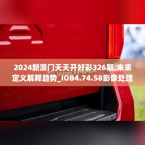 2024新澳门天天开好彩326期,未来定义解释趋势_IOB4.74.58影像处理版