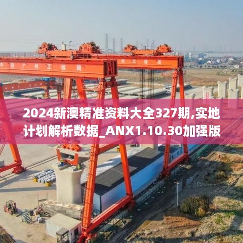 2024新澳精准资料大全327期,实地计划解析数据_ANX1.10.30加强版