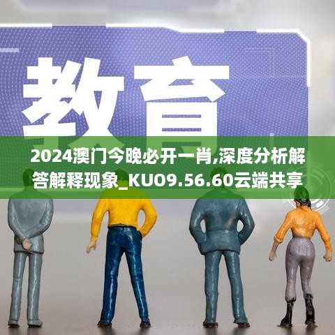 2024澳门今晚必开一肖,深度分析解答解释现象_KUO9.56.60云端共享版