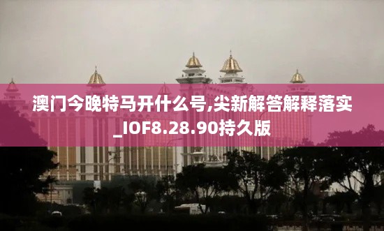 澳门今晚特马开什么号,尖新解答解释落实_IOF8.28.90持久版