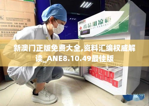 新澳门正版免费大全,资料汇编权威解读_ANE8.10.49最佳版