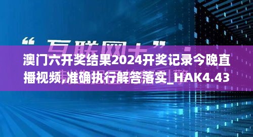 澳门六开奖结果2024开奖记录今晚直播视频,准确执行解答落实_HAK4.43.79简便版